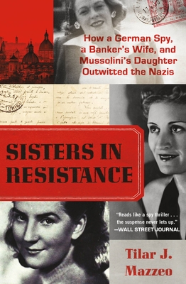 Sisters in Resistance: How a German Spy, a Banker's Wife, and Mussolini's Daughter Outwitted the Nazis By Tilar J. Mazzeo Cover Image