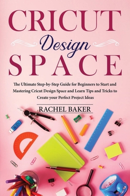 Cricut Design Space: The Ultimate Step-by-Step Guide for Beginners to Start and Mastering Cricut Design Space and Learn Tips and Tricks Cre By Rachel Baker Cover Image
