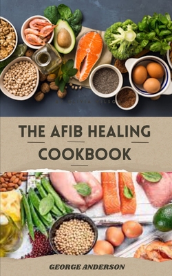 The Afib Healing Cookbook: Healthy Delicious Recipes For People With Atrial Fibrillation and Cardiac Related Diseases Cover Image
