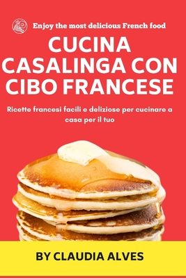 Cucina casalinga con cibo francese: Ricette francesi facili e deliziose per cucinare a casa per il tuo By Claudia Alves Cover Image
