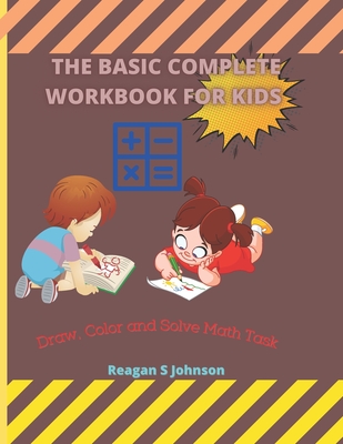 The Basic Complete Workbook For Kids: Draw, Color and Solve Math Task By Reagan S. Johnson Cover Image