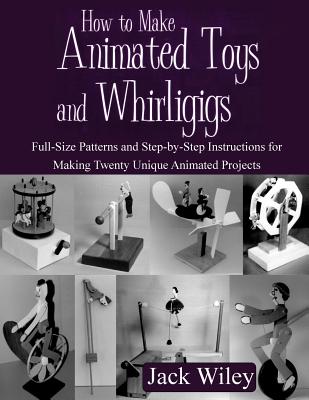 How to Make Animated Toys and Whirligigs: Full-Size Patterns and Step-by-Step Instructions for Making Twenty Unique Animated Projects Cover Image