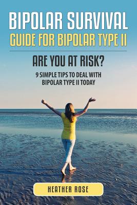 Bipolar 2: Bipolar Survival Guide for Bipolar Type II: Are You at Risk? 9 Simple Tips to Deal with Bipolar Type II Today By Heather Rose Cover Image