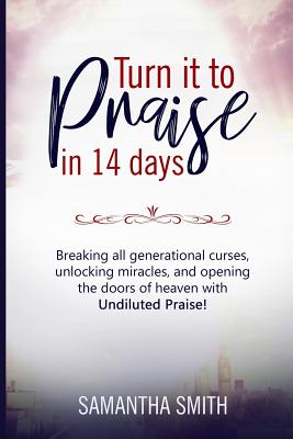 Turn It to Praise in 14 Days.: Breaking All Generational Curses, Unlocking Miracles, and Opening the Doors of Heaven with Undiluted Praise By Samantha Smith Cover Image