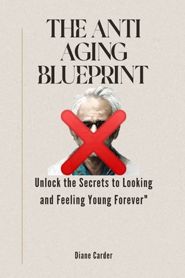 The Anti Aging Blueprint: Unlock the Secrets to Looking and Feeling Young Forever By Diane Carder Cover Image
