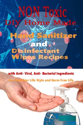 Non Toxic DIY Homemade Hand Sanitizer and Disinfectant Wipes Recipes with Anti-Viral, Anti-Bacterial ingredients for Healthier Life style and Germ Fre By Ann Morgan Cover Image