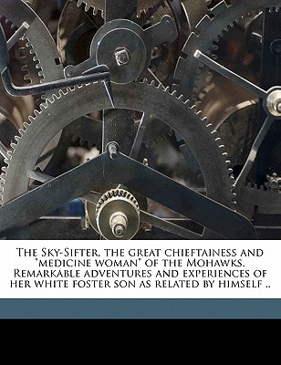 Cover for The Sky-Sifter, the Great Chieftainess and Medicine Woman of the Mohawks. Remarkable Adventures and Experiences of Her White Foster Son as Related by