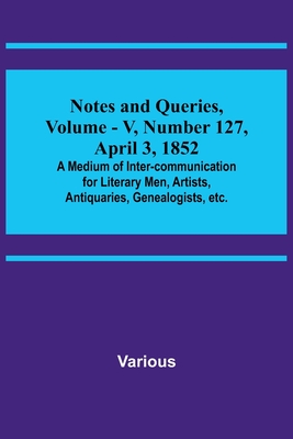 Notes and Queries, Vol. V, Number 127, April 3, 1852; A Medium of Inter-communication for Literary Men, Artists, Antiquaries, Genealogists, etc. Cover Image