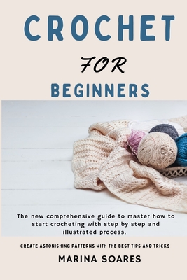 Crochet for Beginners: The new Comprehensive guide To master How to Start crocheting With step By step And illustrated Process. Create astoni