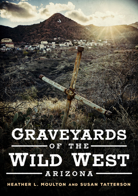 Graveyards of the Wild West: Arizona (America Through Time) By Heather L. Moulton, Susan Tatterson Cover Image