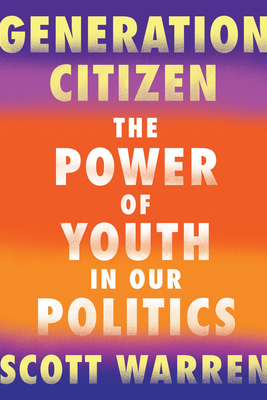 Generation Citizen: The Power of Youth in Our Politics By Scott Warren Cover Image