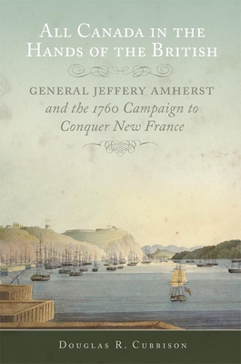 All Canada in the Hands of the British: General Jeffery Amherst and the 1760 Campaign to Conquer New France (Campaigns and Commanders #43) By Douglas R. Cubbison Cover Image