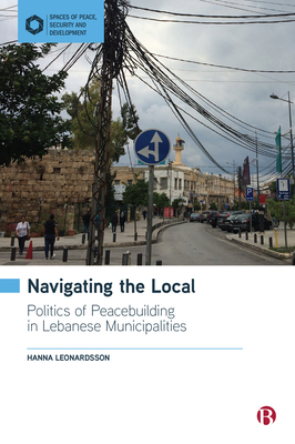 Navigating the Local: Politics of Peacebuilding in Lebanese Municipalities (Spaces of Peace)