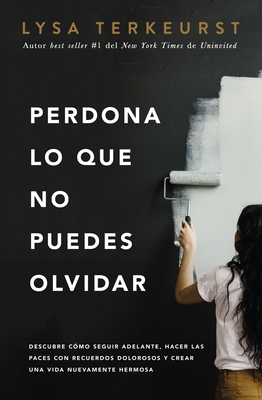 Perdona Lo Que No Puedes Olvidar: Descubre Cómo Seguir Adelante, Hacer Las Paces Con Recuerdos Dolorosos Y Crear Una Vida Nuevamente Hermosa By Lysa TerKeurst Cover Image