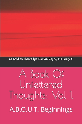 A Book Of Unfettered Thoughts: Vol 1.: A.B.O.U.T. Beginnings Cover Image