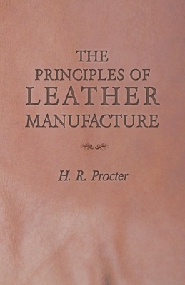 The Principles of Leather Manufacture By H. R. Procter Cover Image