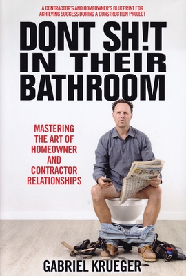 Don't Sh!t in Their Bathroom: Mastering the Art of Homeowner and Contractor Relationships Cover Image