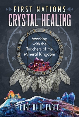 First Nations Crystal Healing: Working with the Teachers of the Mineral Kingdom By Luke Blue Eagle Cover Image