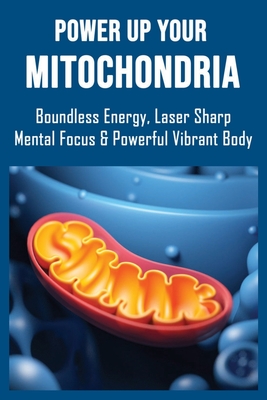 Power Up Your Mitochondria: Boundless Energy, Laser Sharp Mental Focus & Powerful Vibrant Body: Mitochondria And The Future Of Medicine Cover Image