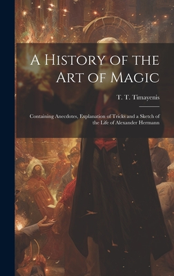 A History of the Art of Magic: Containing Anecdotes, Explanation of Tricks and a Sketch of the Life of Alexander Hermann Cover Image