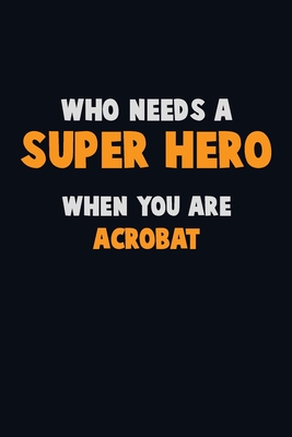 Who Need A SUPER HERO, When You Are Acrobat: 6X9 Career Pride 120 pages Writing Notebooks By Emma Loren Cover Image
