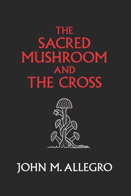 The Sacred Mushroom and The Cross: A study of the nature and origins of Christianity within the fertility cults of the ancient Near East By J. R. Irvin (Introduction by), Carl a. P. Ruck (Foreword by), Jan Irvin (Introduction by) Cover Image