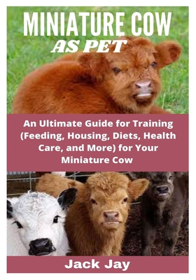 Miniature Cow as Pet: An Ultimate Guide for Training (Feeding, Housing, Diets, Health Care, and More) for Your Miniature Cow Cover Image