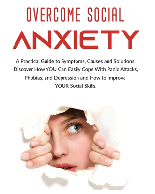 Overcome Social Anxiety: A Practical Guide to Symptoms, Causes and Solutions. Discover How You Can Easily Cope With Panic Attacks, Phobias, and Cover Image