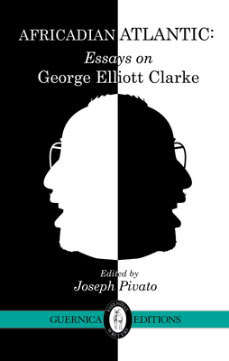 Africadian Atlantic: Essays on George Elliott Clarke (Essential Writers Series #35)