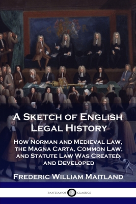 A Sketch of English Legal History: How Norman and Medieval Law, the Magna Carta, Common Law and Statute Law Was Created and Developed Cover Image