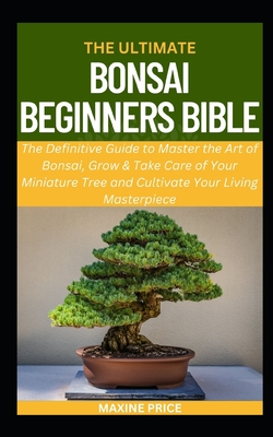 The Ultimate Bonsai Beginners Bible: The Definitive Guide to Master the Art of Bonsai, Grow & Take Care of Your Miniature Tree and Cultivate Your Livi (Profitable & Edible Gardening for Everyone #9)
