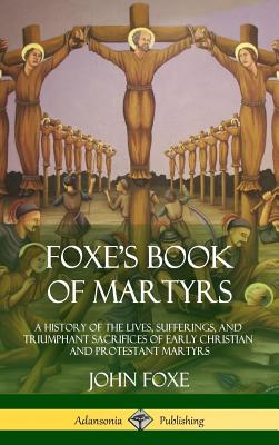Foxe's Book of Martyrs: A History of the Lives, Sufferings, and Triumphant Sacrifices of Early Christian and Protestant Martyrs (Hardcover) Cover Image