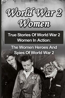 World War 2 Women: True Stories Of World War 2 Women In Action: The Women Heroes And Spies Of World War 2 By Cyrus J. Zachary Cover Image