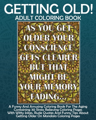 Getting Old! Adult Coloring Book: A Funny And Amusing Coloring Book For The Aging Containing 30 Stress Relieving Coloring Pages With Witty Jokes, Rude (Joke Gifts about Getting Old #2)