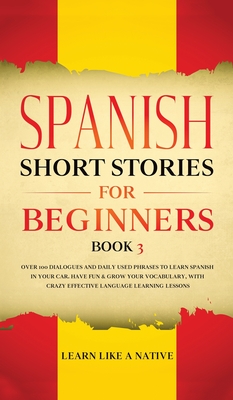 Spanish Short Stories for Beginners Book 3: Over 100 Dialogues and Daily Used Phrases to Learn Spanish in Your Car. Have Fun & Grow Your Vocabulary, w By Learn Like a Native Cover Image