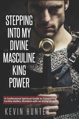 Stepping Into My Divine Masculine King Power: A Warrior of Light's Confessional Spiritual Guide to Boldly Driving Through Struggles with an Army of Sp By Kevin Hunter Cover Image