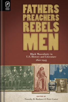 Fathers, Preachers, Rebels, Men: Black Masculinity in U.S. History and Literature, 1820–1945 (Black Performance and Cultural Criticism)