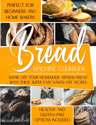 The Bread Machine Cookbook: Show Off Your Homemade Artisan Bread with these Super Easy Hands-Off Recipes Perfect for Beginners and Home Bakers Hea By Infinity Press, Michelle Gallagher Cover Image
