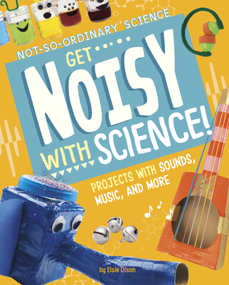 Get Noisy with Science!: Projects with Sounds, Music, and More By Elsie Olson Cover Image