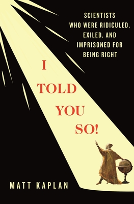 I Told You So!: Scientists Who Were Ridiculed, Exiled, and Imprisoned for Being Right By Matt Kaplan Cover Image