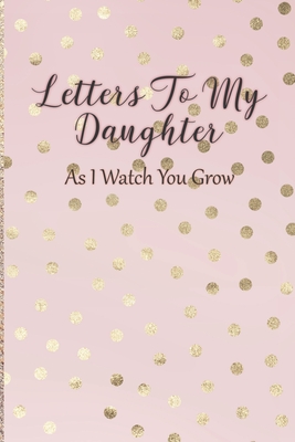 Letters To My Daughter: As I Watch You Grow - Pink Memory Keepsake For A New Mom As A Baby Shower Gift With Gold Foil Effect Polka Dots By Arya Writing Cover Image