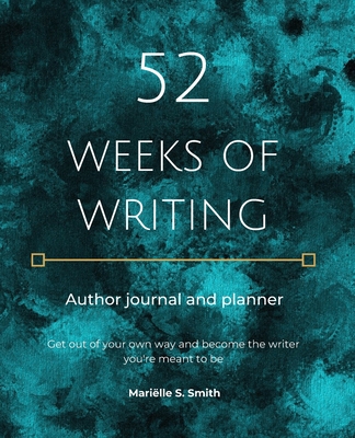 52 Weeks of Writing Author Journal and Planner: Get out of your own way and become the writer you're meant to be