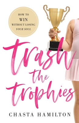 Trash the Trophies: How to Win Without Losing Your Soul By Chasta Hamilton Cover Image