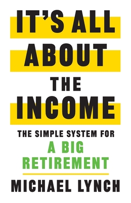 It's All About The Income: The Simple System for a Big Retirement By Michael Lynch Cover Image