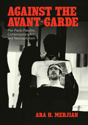 Against the Avant-Garde: Pier Paolo Pasolini, Contemporary Art, and Neocapitalism By Ara H. Merjian Cover Image