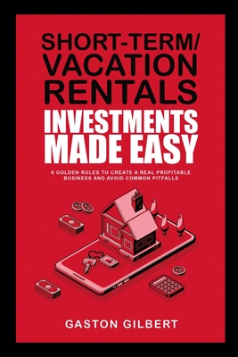Short-Term/Vacation Rentals Investments Made Easy: 6 Golden Rules To Create A Real Profitable Business And Avoid Common Pitfalls Cover Image