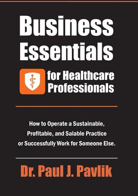 Business Essentials for Healthcare Professionals: How to Operate a Sustainable, Profitable, and Salable Practice or Successfully Work for Someone Else Cover Image