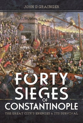 The Forty Sieges of Constantinople: The Great City's Enemies and Its Survival By John D. Grainger Cover Image