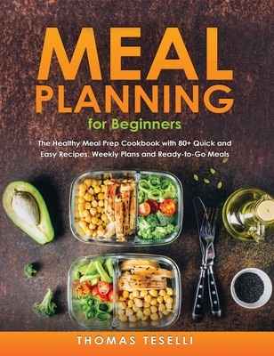 Meal Planning for Beginners: The Healthy Meal Prep Cookbook with 80+ Quick and Easy Recipes, Weekly Plans and Ready-to-Go Meals Cover Image