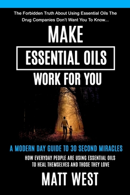 Make Essential Oils Work For You: The Forbidden Truth About Using Essential Oils The Pharmaceutical Companies Don't Want You To Know... Cover Image